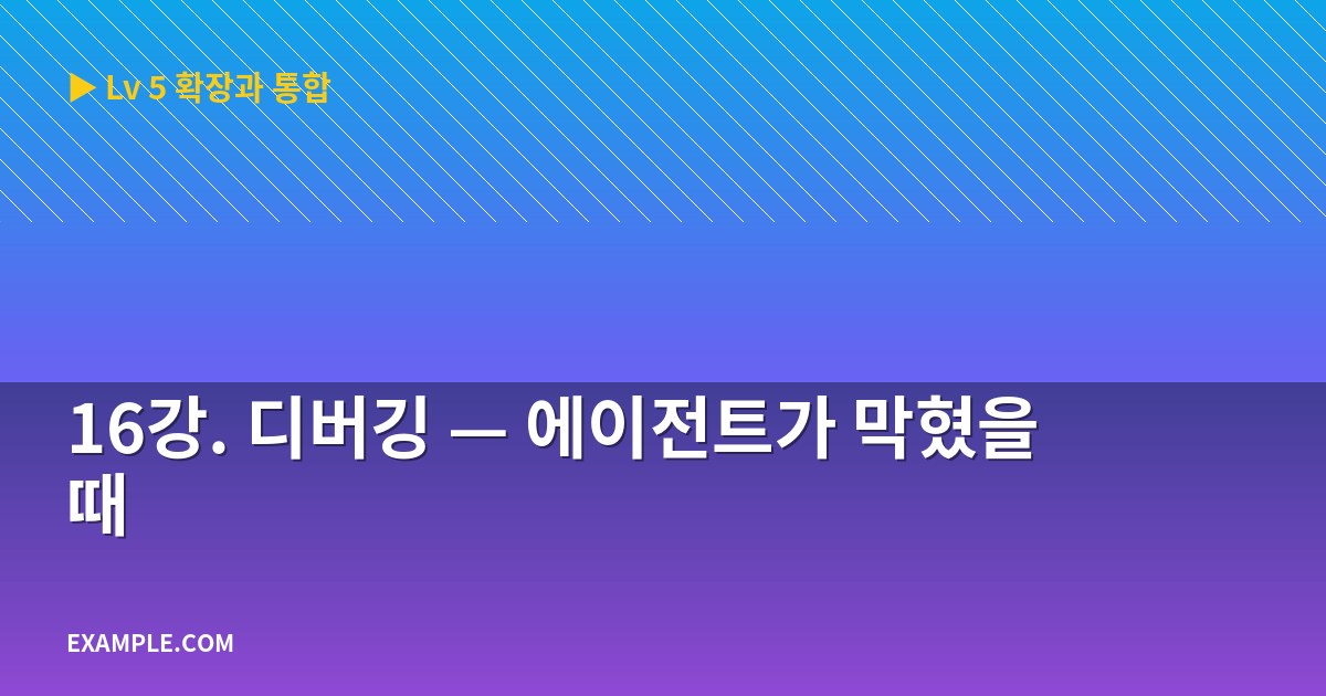 16강. 디버깅 — 에이전트가 막혔을 때